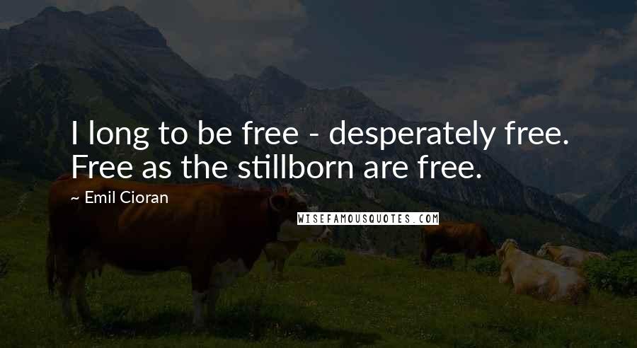 Emil Cioran Quotes: I long to be free - desperately free. Free as the stillborn are free.