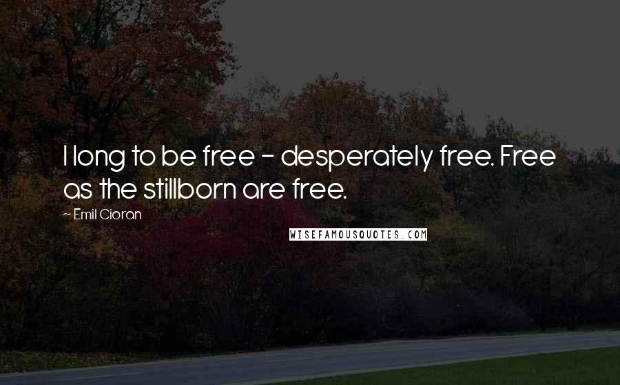 Emil Cioran Quotes: I long to be free - desperately free. Free as the stillborn are free.