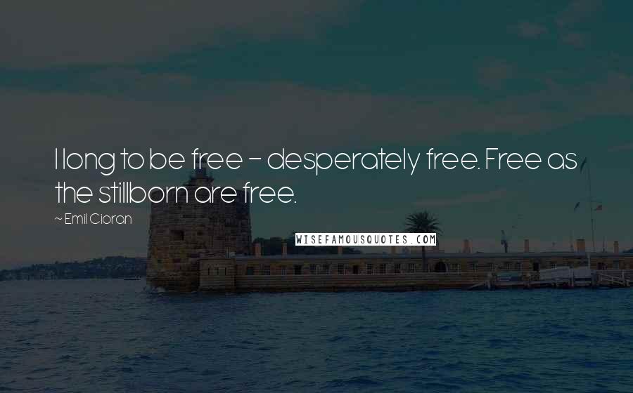 Emil Cioran Quotes: I long to be free - desperately free. Free as the stillborn are free.