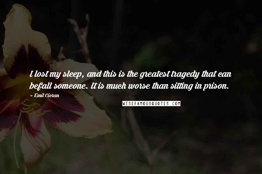 Emil Cioran Quotes: I lost my sleep, and this is the greatest tragedy that can befall someone. It is much worse than sitting in prison.