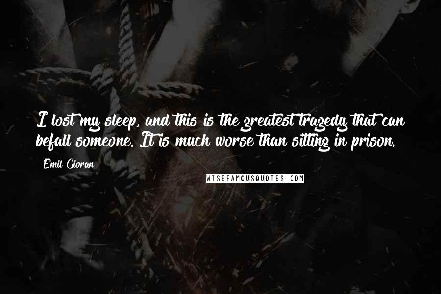 Emil Cioran Quotes: I lost my sleep, and this is the greatest tragedy that can befall someone. It is much worse than sitting in prison.