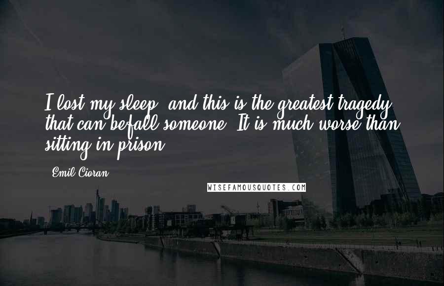 Emil Cioran Quotes: I lost my sleep, and this is the greatest tragedy that can befall someone. It is much worse than sitting in prison.