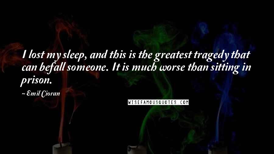 Emil Cioran Quotes: I lost my sleep, and this is the greatest tragedy that can befall someone. It is much worse than sitting in prison.