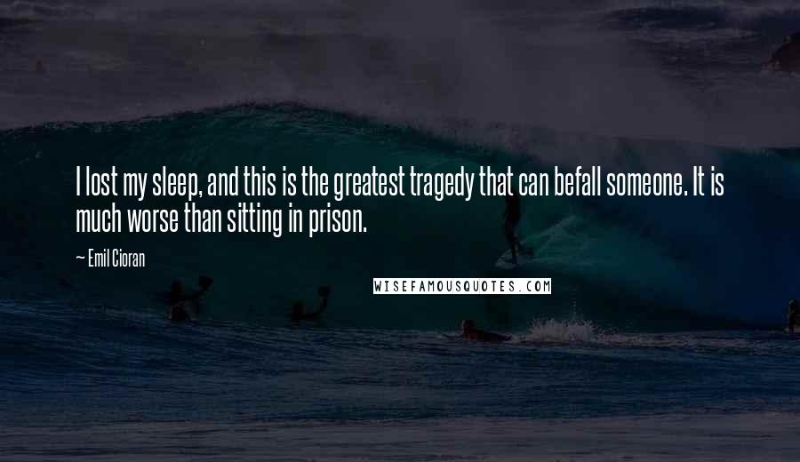 Emil Cioran Quotes: I lost my sleep, and this is the greatest tragedy that can befall someone. It is much worse than sitting in prison.