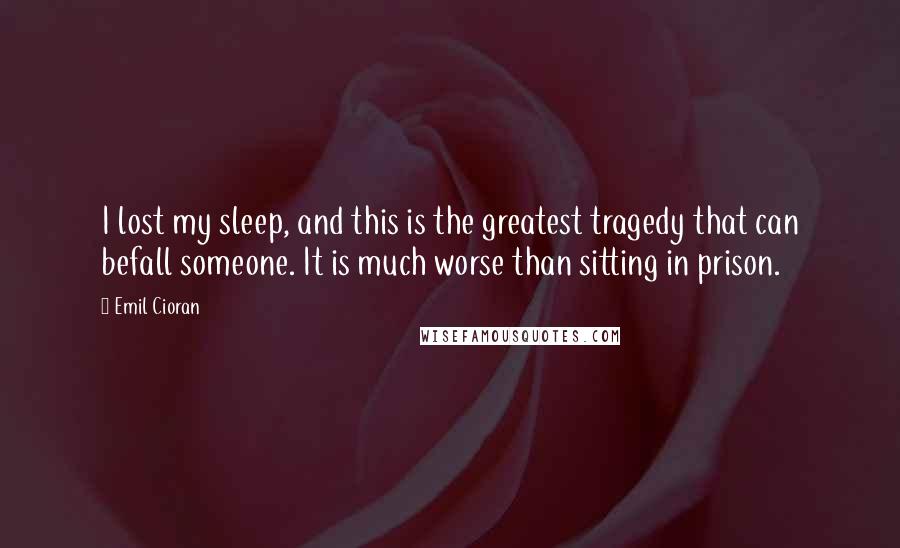 Emil Cioran Quotes: I lost my sleep, and this is the greatest tragedy that can befall someone. It is much worse than sitting in prison.