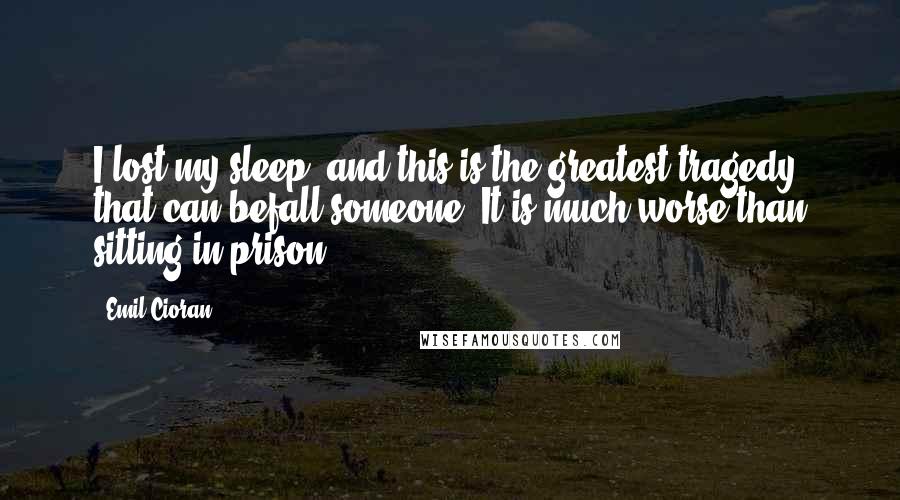 Emil Cioran Quotes: I lost my sleep, and this is the greatest tragedy that can befall someone. It is much worse than sitting in prison.