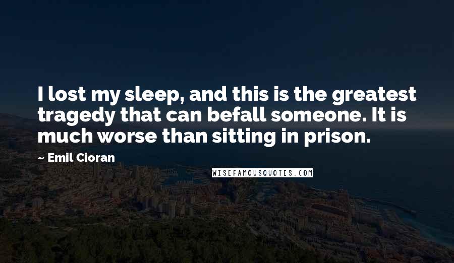Emil Cioran Quotes: I lost my sleep, and this is the greatest tragedy that can befall someone. It is much worse than sitting in prison.