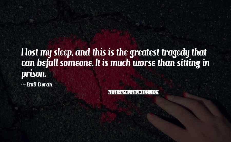 Emil Cioran Quotes: I lost my sleep, and this is the greatest tragedy that can befall someone. It is much worse than sitting in prison.