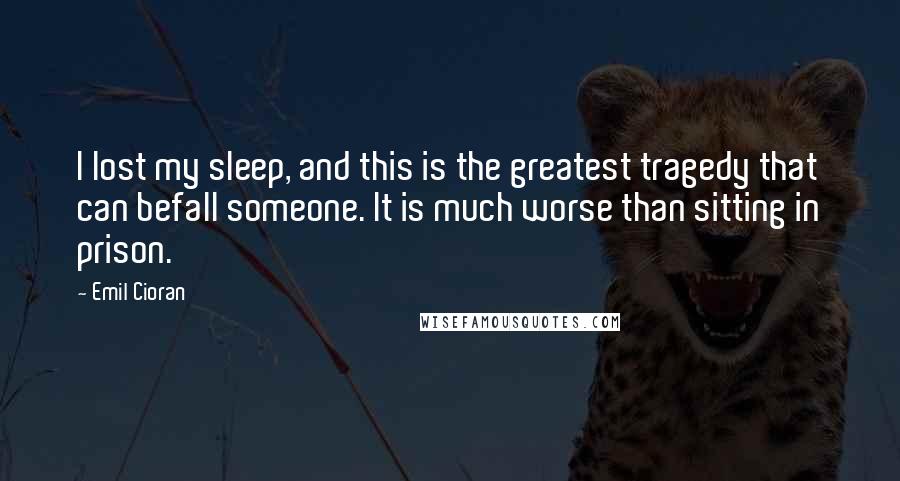 Emil Cioran Quotes: I lost my sleep, and this is the greatest tragedy that can befall someone. It is much worse than sitting in prison.