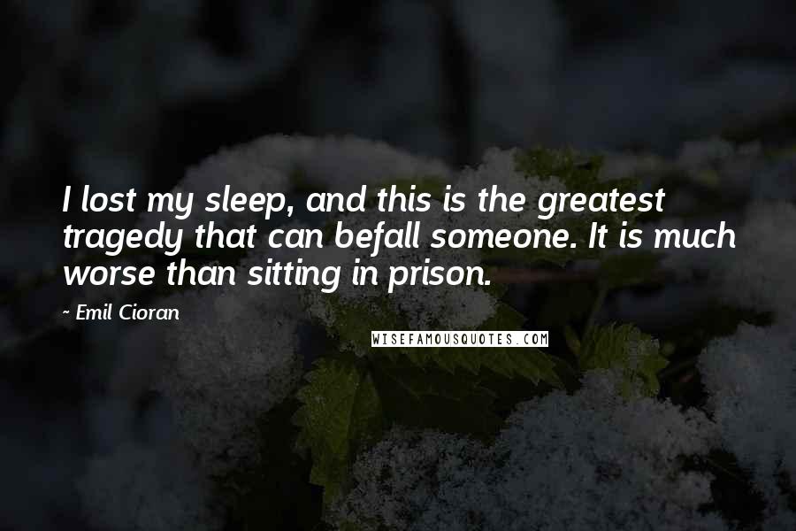 Emil Cioran Quotes: I lost my sleep, and this is the greatest tragedy that can befall someone. It is much worse than sitting in prison.