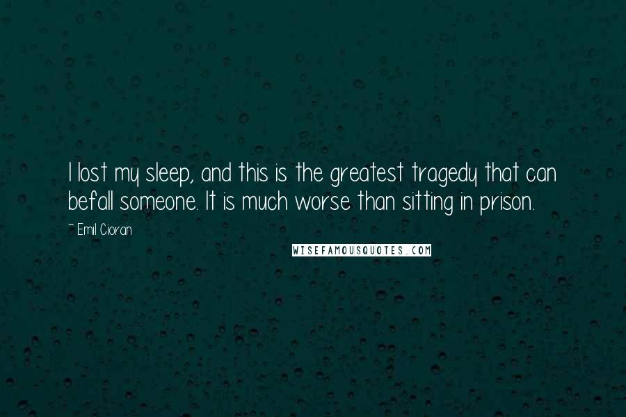 Emil Cioran Quotes: I lost my sleep, and this is the greatest tragedy that can befall someone. It is much worse than sitting in prison.