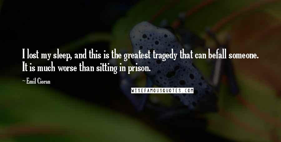 Emil Cioran Quotes: I lost my sleep, and this is the greatest tragedy that can befall someone. It is much worse than sitting in prison.