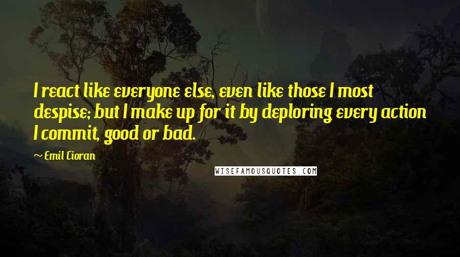 Emil Cioran Quotes: I react like everyone else, even like those I most despise; but I make up for it by deploring every action I commit, good or bad.