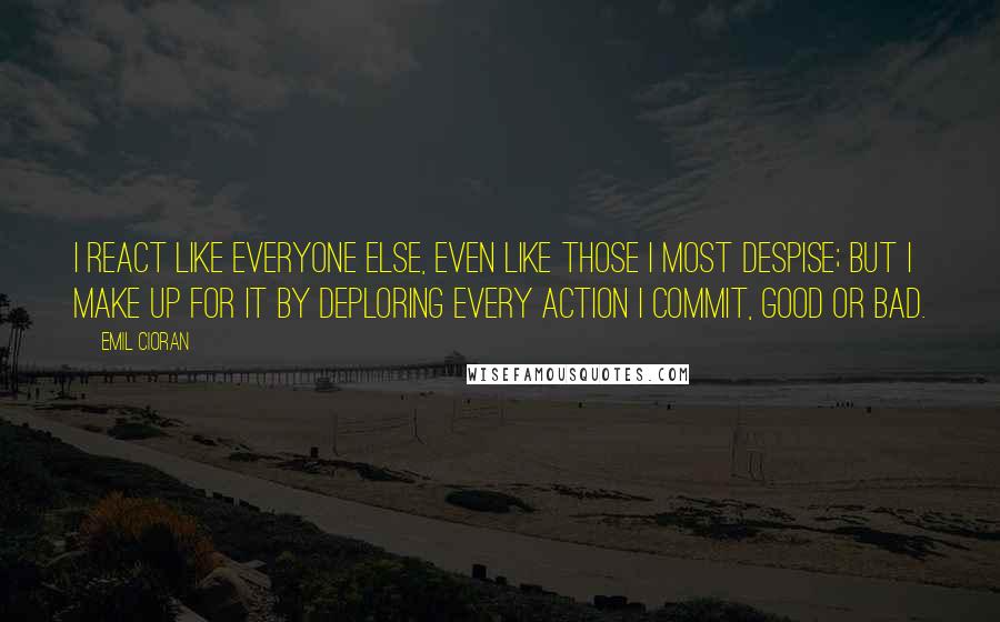 Emil Cioran Quotes: I react like everyone else, even like those I most despise; but I make up for it by deploring every action I commit, good or bad.