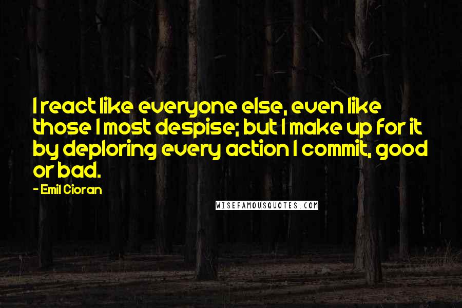 Emil Cioran Quotes: I react like everyone else, even like those I most despise; but I make up for it by deploring every action I commit, good or bad.