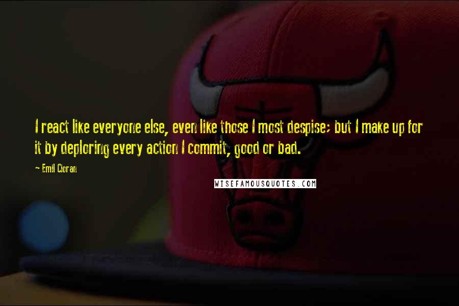 Emil Cioran Quotes: I react like everyone else, even like those I most despise; but I make up for it by deploring every action I commit, good or bad.