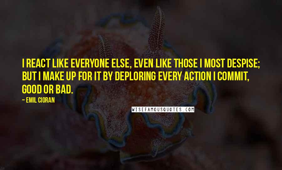 Emil Cioran Quotes: I react like everyone else, even like those I most despise; but I make up for it by deploring every action I commit, good or bad.