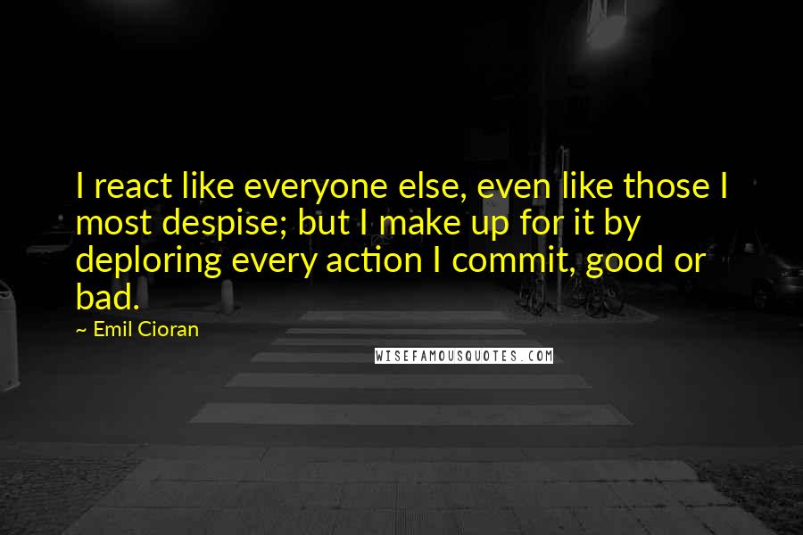 Emil Cioran Quotes: I react like everyone else, even like those I most despise; but I make up for it by deploring every action I commit, good or bad.