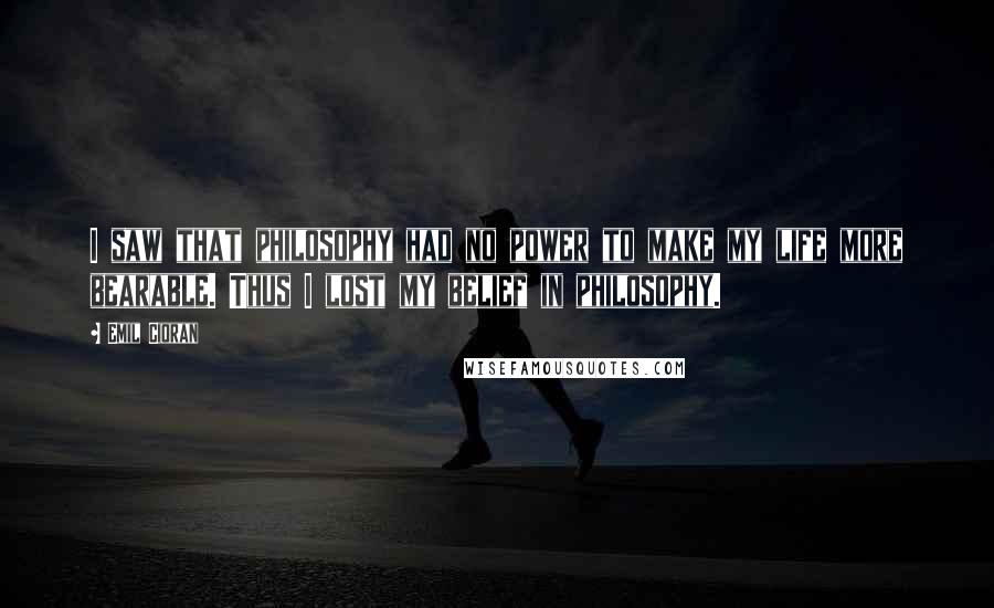 Emil Cioran Quotes: I saw that philosophy had no power to make my life more bearable. Thus I lost my belief in philosophy.