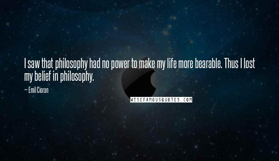 Emil Cioran Quotes: I saw that philosophy had no power to make my life more bearable. Thus I lost my belief in philosophy.