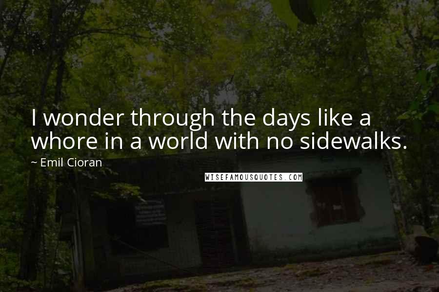 Emil Cioran Quotes: I wonder through the days like a whore in a world with no sidewalks.