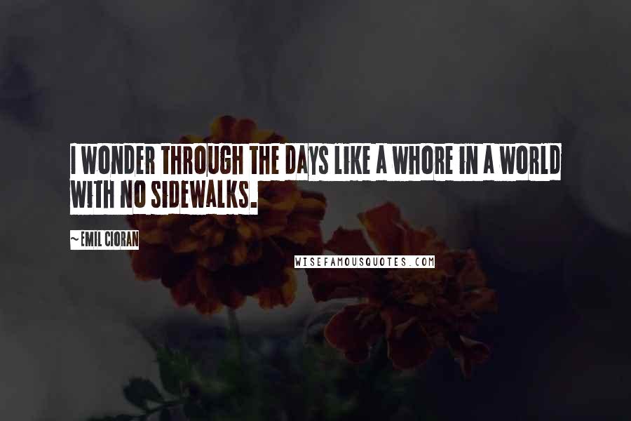 Emil Cioran Quotes: I wonder through the days like a whore in a world with no sidewalks.