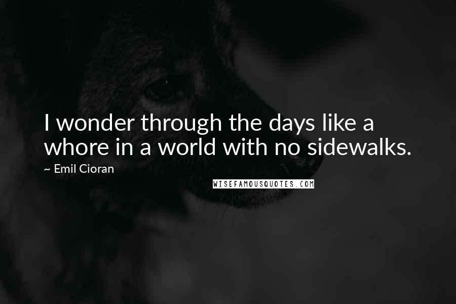 Emil Cioran Quotes: I wonder through the days like a whore in a world with no sidewalks.