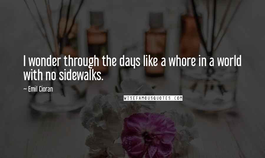 Emil Cioran Quotes: I wonder through the days like a whore in a world with no sidewalks.