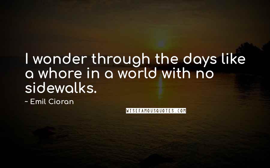 Emil Cioran Quotes: I wonder through the days like a whore in a world with no sidewalks.