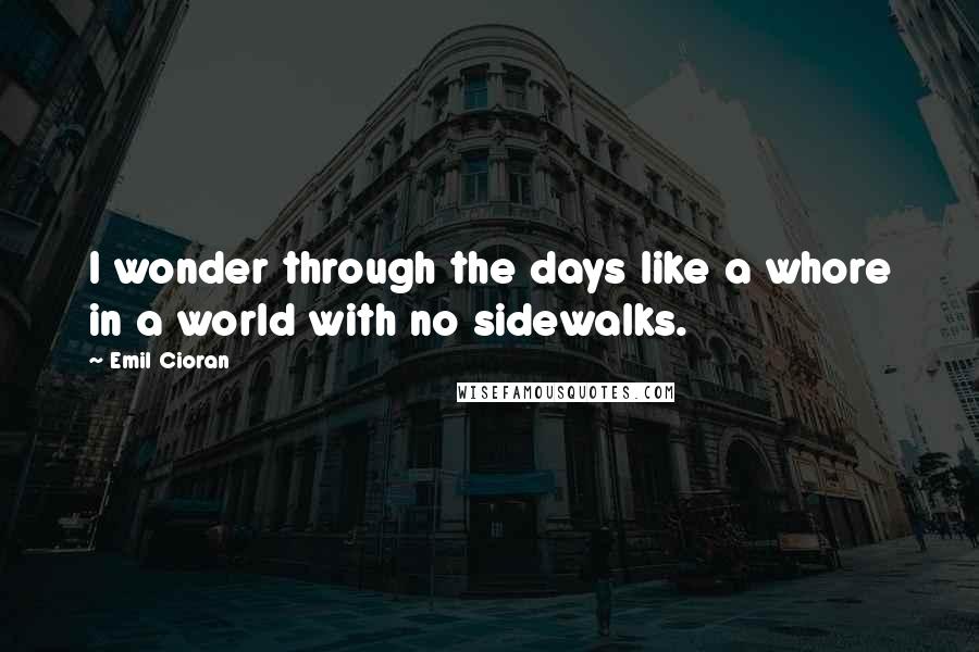 Emil Cioran Quotes: I wonder through the days like a whore in a world with no sidewalks.