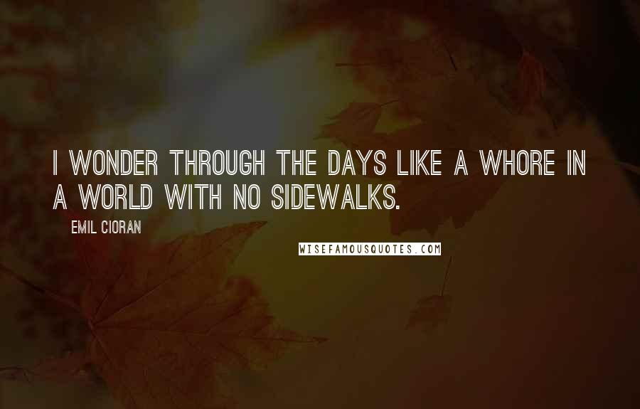 Emil Cioran Quotes: I wonder through the days like a whore in a world with no sidewalks.