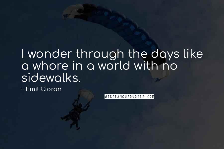 Emil Cioran Quotes: I wonder through the days like a whore in a world with no sidewalks.