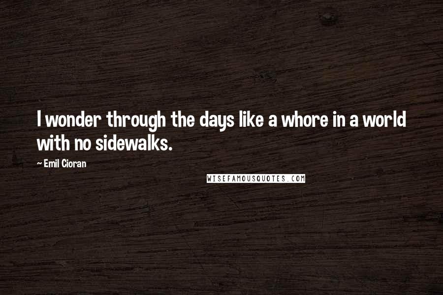 Emil Cioran Quotes: I wonder through the days like a whore in a world with no sidewalks.