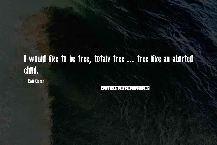 Emil Cioran Quotes: I would like to be free, totaly free ... free like an aborted child.