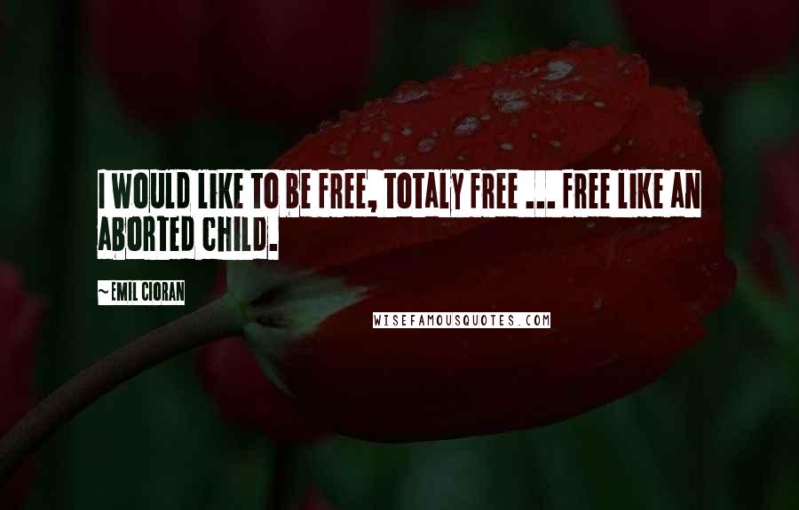 Emil Cioran Quotes: I would like to be free, totaly free ... free like an aborted child.