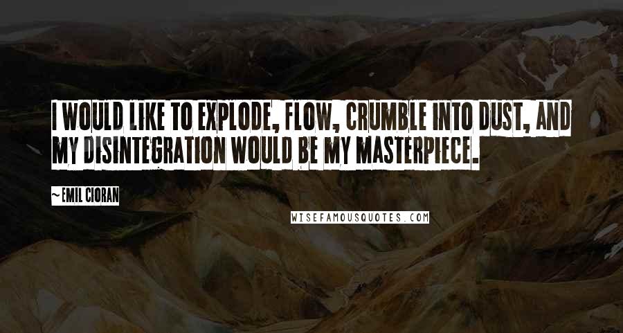 Emil Cioran Quotes: I would like to explode, flow, crumble into dust, and my disintegration would be my masterpiece.