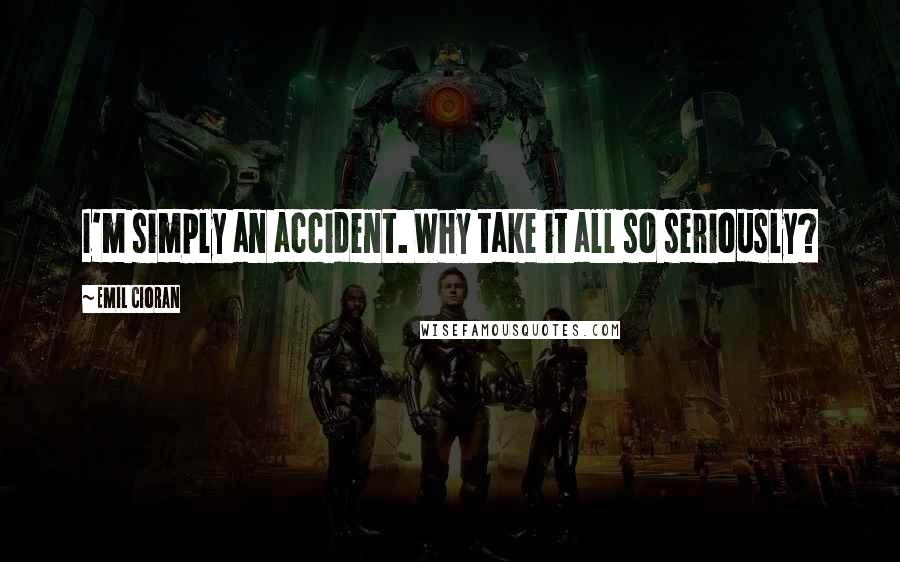 Emil Cioran Quotes: I'm simply an accident. Why take it all so seriously?