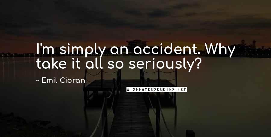 Emil Cioran Quotes: I'm simply an accident. Why take it all so seriously?