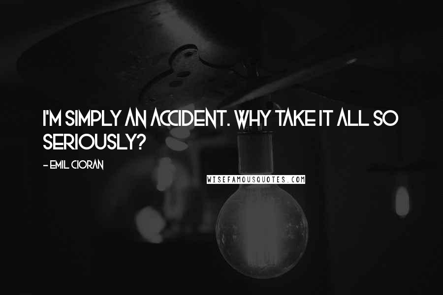 Emil Cioran Quotes: I'm simply an accident. Why take it all so seriously?