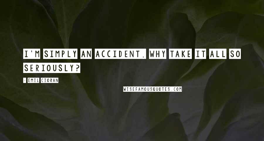 Emil Cioran Quotes: I'm simply an accident. Why take it all so seriously?