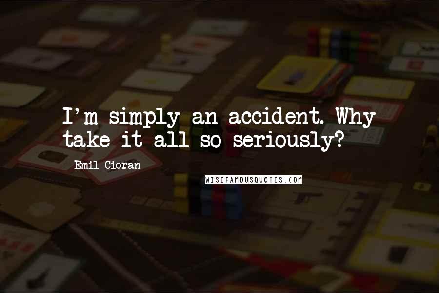 Emil Cioran Quotes: I'm simply an accident. Why take it all so seriously?