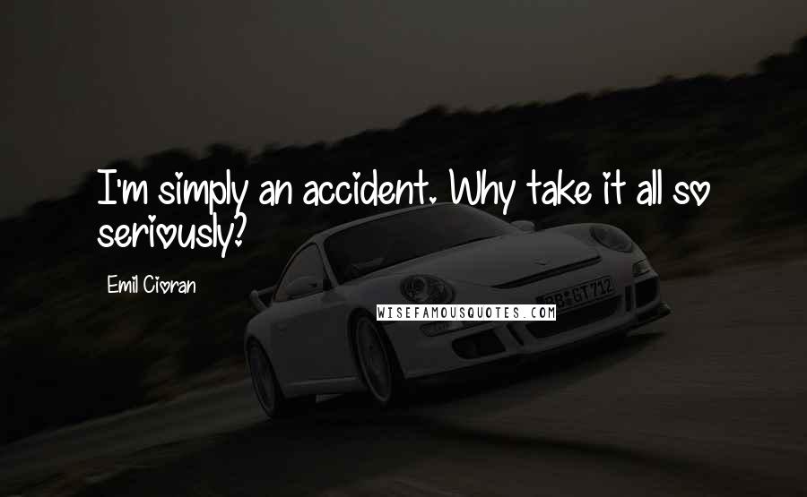 Emil Cioran Quotes: I'm simply an accident. Why take it all so seriously?