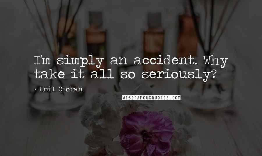 Emil Cioran Quotes: I'm simply an accident. Why take it all so seriously?