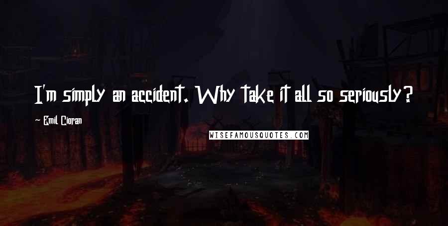 Emil Cioran Quotes: I'm simply an accident. Why take it all so seriously?