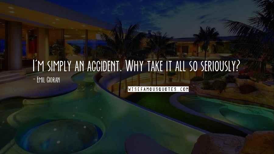 Emil Cioran Quotes: I'm simply an accident. Why take it all so seriously?