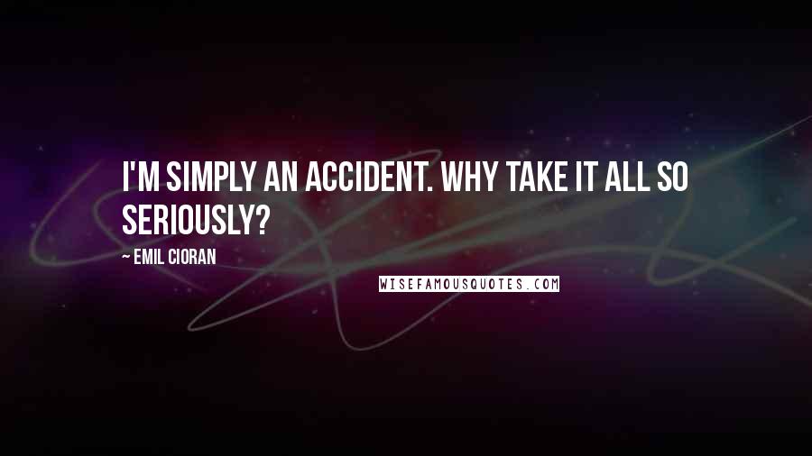 Emil Cioran Quotes: I'm simply an accident. Why take it all so seriously?