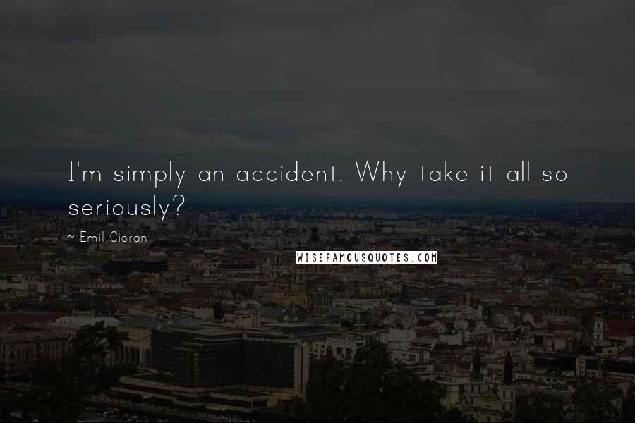 Emil Cioran Quotes: I'm simply an accident. Why take it all so seriously?