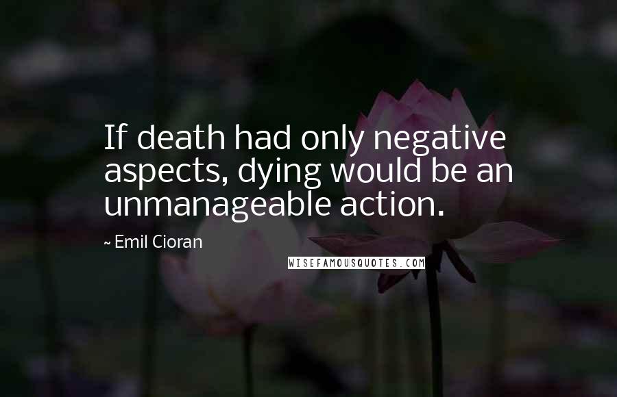 Emil Cioran Quotes: If death had only negative aspects, dying would be an unmanageable action.
