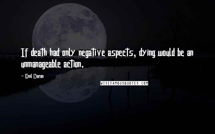 Emil Cioran Quotes: If death had only negative aspects, dying would be an unmanageable action.