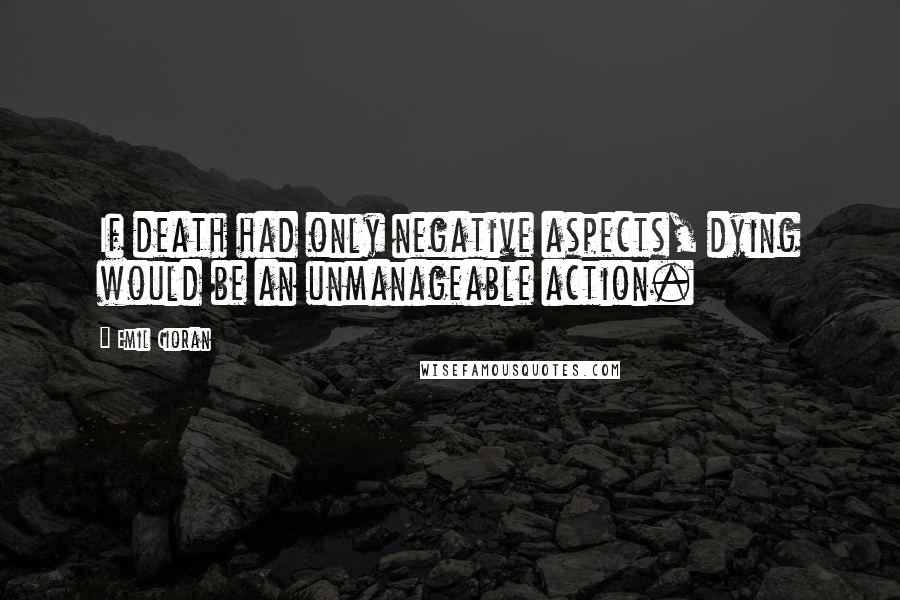 Emil Cioran Quotes: If death had only negative aspects, dying would be an unmanageable action.